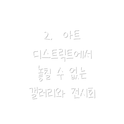 2.  아트 디스트릭트에서 놓칠 수 없는 갤러리와 전시회