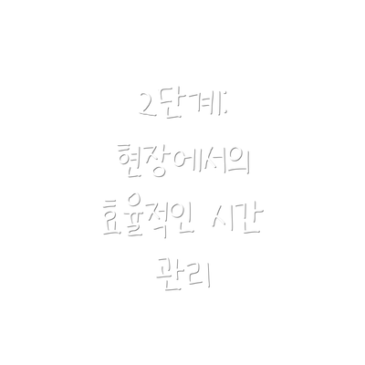 2단계: 현장에서의 효율적인 시간 관리