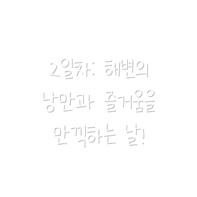 2일차: 해변의 낭만과 즐거움을 만끽하는 날!