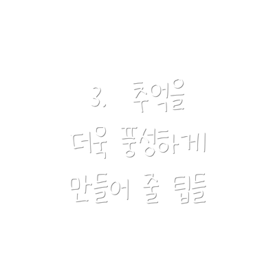 3.  추억을 더욱 풍성하게 만들어 줄 팁들