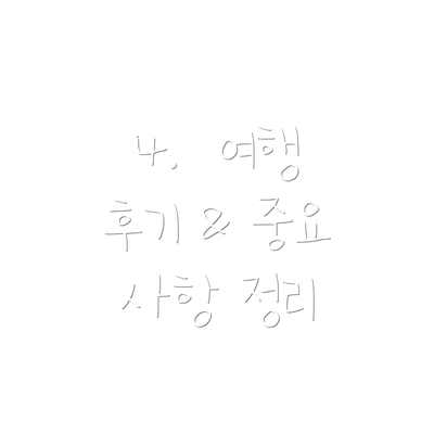 4.  여행 후기 & 중요 사항 정리