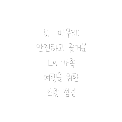 5.  마무리:  안전하고 즐거운 LA 가족 여행을 위한  최종 점검
