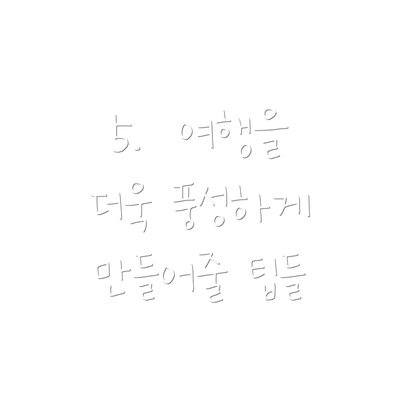 5.  여행을 더욱 풍성하게 만들어줄 팁들