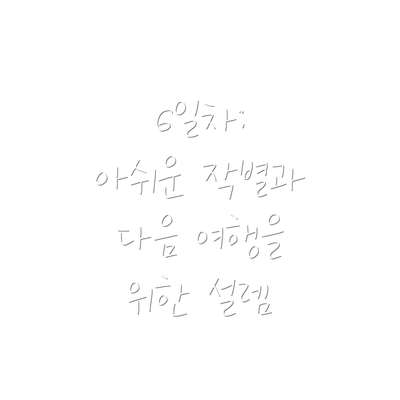 6일차:  아쉬운 작별과 다음 여행을 위한 설렘