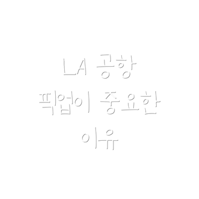LA 공항 픽업이 중요한 이유