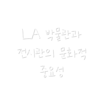 LA 박물관과 전시관의 문화적 중요성