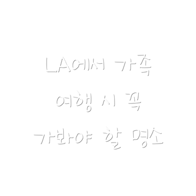 LA에서 가족 여행 시 꼭 가봐야 할 명소