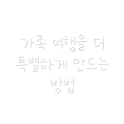 가족 여행을 더 특별하게 만드는 방법