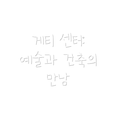 게티 센터: 예술과 건축의 만남