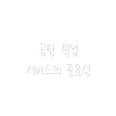 공항 픽업 서비스의 중요성