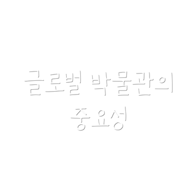 글로벌 박물관의 중요성