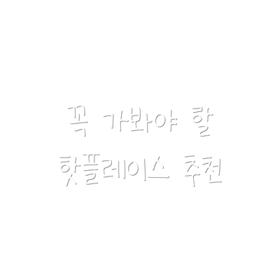 꼭 가봐야 할 핫플레이스 추천