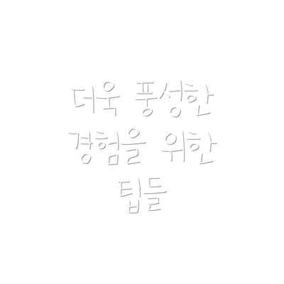 더욱 풍성한 경험을 위한 팁들