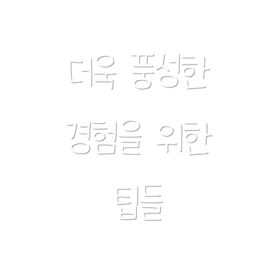 더욱 풍성한 경험을 위한 팁들
