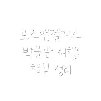 로스앤젤레스 박물관 여행:  핵심 정리