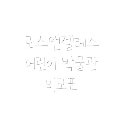 로스앤젤레스 어린이 박물관 비교표