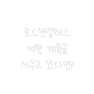 로스앤젤레스 여행 계획을 세우고 있다면?