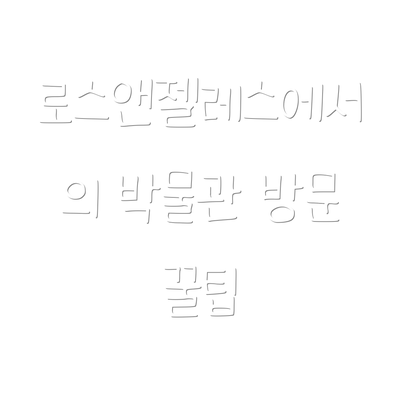 로스앤젤레스에서의 박물관 방문 꿀팁