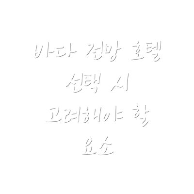 바다 전망 호텔 선택 시 고려해야 할 요소