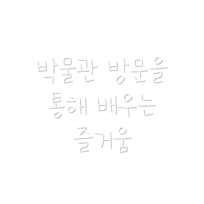박물관 방문을 통해 배우는 즐거움
