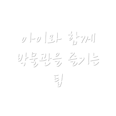 아이와 함께 박물관을 즐기는 팁