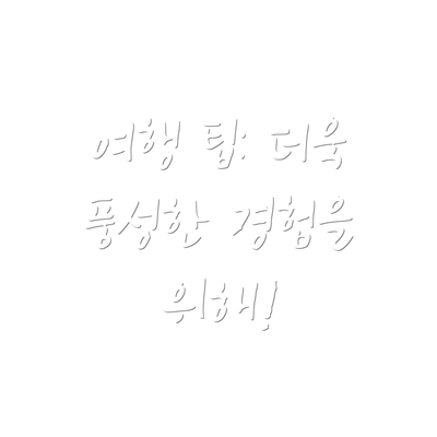여행 팁: 더욱 풍성한 경험을 위해!