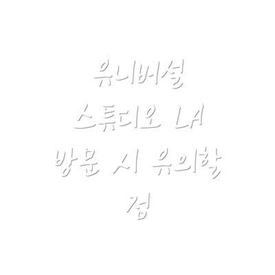 유니버설 스튜디오 LA 방문 시 유의할 점