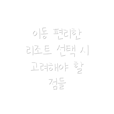 이동 편리한 리조트 선택 시 고려해야 할 점들