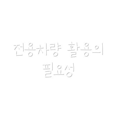 전용차량 활용의 필요성
