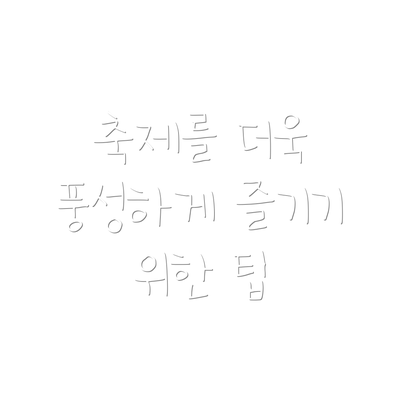 축제를 더욱 풍성하게 즐기기 위한 팁