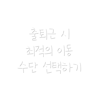 출퇴근 시 최적의 이동 수단 선택하기