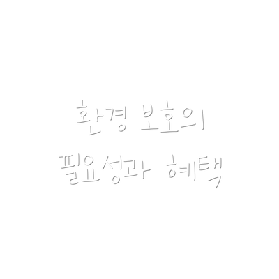 환경 보호의 필요성과 혜택