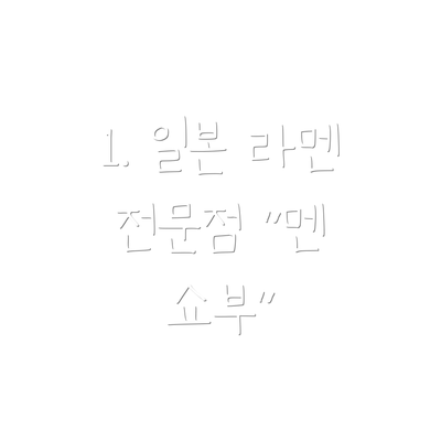 1. 일본 라멘 전문점 "멘 쇼부"
