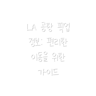 LA 공항 픽업 정보: 편리한 이동을 위한 가이드