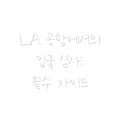 LA 공항에서의 입국 심사: 필수 가이드