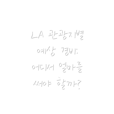 LA 관광지별 예상 경비: 어디서 얼마를 써야 할까?