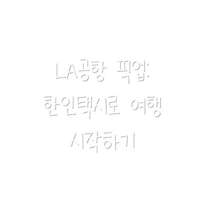 LA공항 픽업: 한인택시로 여행 시작하기