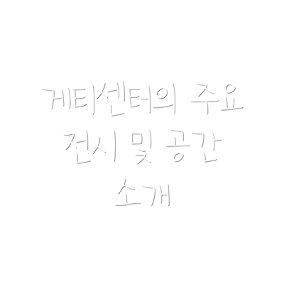 게티센터의 주요 전시 및 공간 소개
