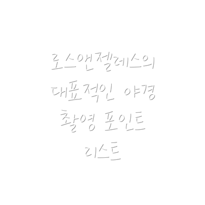 로스앤젤레스의 대표적인 야경 촬영 포인트 리스트