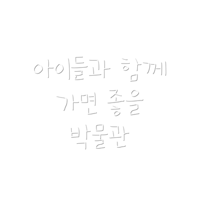 아이들과 함께 가면 좋을 박물관