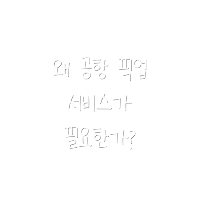 왜 공항 픽업 서비스가 필요한가?